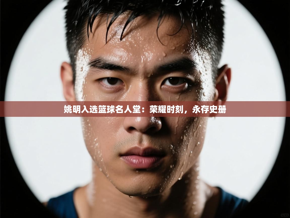 姚明入选篮球名人堂:荣耀时刻,永存史册 第1张