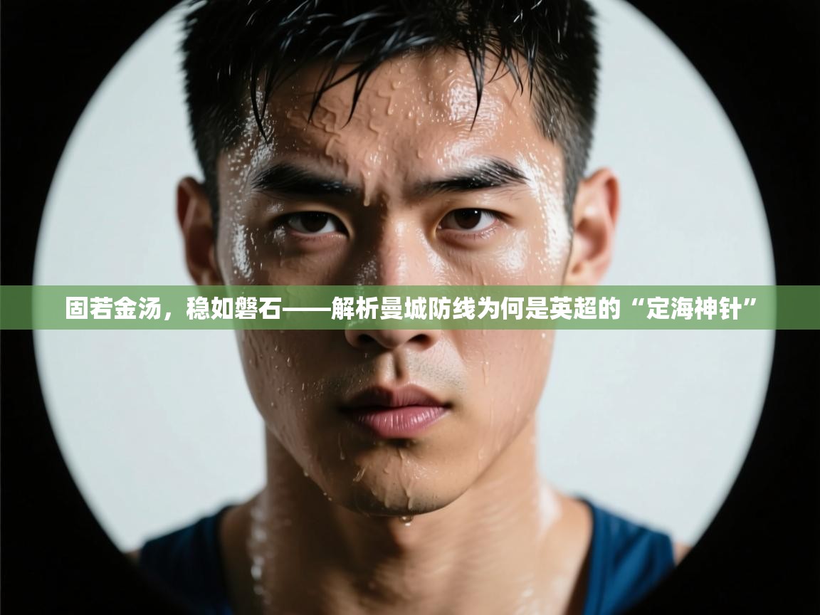 固若金汤,稳如磐石——解析曼城防线为何是英超的“定海神针” 第1张